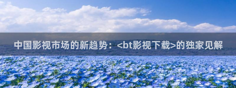 人人影视在线电视剧：中国影视市场的新趋势：<bt影视下载>的独家见解