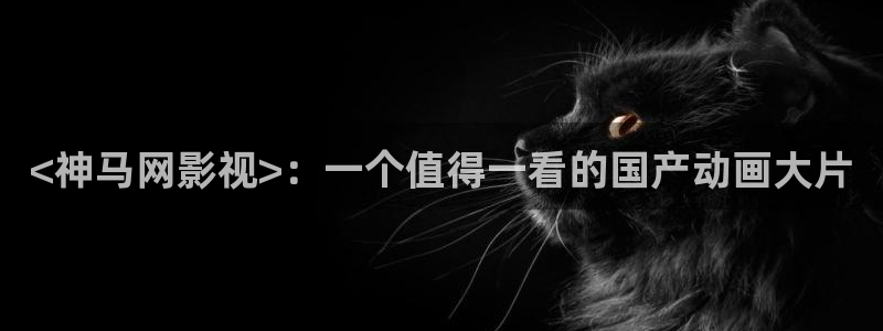 人人视频电脑版：<神马网影视>：一个值得一看的国产动画大片
