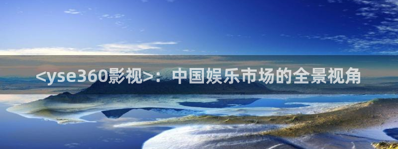 人人视频在线：<yse360影视>：中国娱乐市场的全景视角